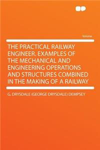 The Practical Railway Engineer. Examples of the Mechanical and Engineering Operations and Structures Combined in the Making of a Railway