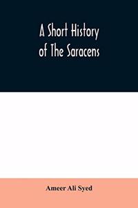 short history of the Saracens, being a concise account of the rise and decline of the Saracenic power and of the economic, social and intellectual development of the Arab nation from the earliest times to the destruction of Bagdad, and the expulsio