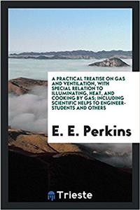 Practical Treatise on Gas and Ventilation, with Special Relation to Illuminating, Heat, and Cooking by Gas; Including Scientific Helps to Engineer-Students and Others