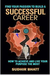 Find Your Passion to Build a Successful Career: How To Achieve and Live Your Purpose The Most