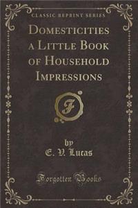 Domesticities a Little Book of Household Impressions (Classic Reprint)
