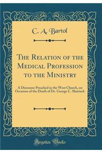 The Relation of the Medical Profession to the Ministry: A Discourse Preached in the West Church, on Occasion of the Death of Dr. George C. Shattuck (Classic Reprint)