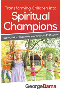 Transforming Children Into Spiritual Champions: Why Children Should Be Your Church's #1 Priority