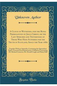 A Cloud of Witnesses, for the Royal Prerogatives of Jesus Christ, or the Last Speeches and Testimonies of Those Who Have Suffered for the Truth in Scotland, Since the Year 1680: Together With an Appendix, Containing the Queensferry Paper; Torwood E