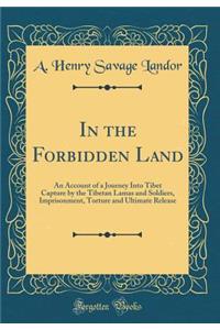In the Forbidden Land: An Account of a Journey Into Tibet Capture by the Tibetan Lamas and Soldiers, Imprisonment, Torture and Ultimate Release (Classic Reprint)