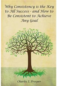 Why Consistency Is the Key to All Success - And How to Be Consistent to Achieve Any Goal