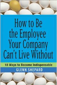 How to Be the Employee Your Company Can't Live Without