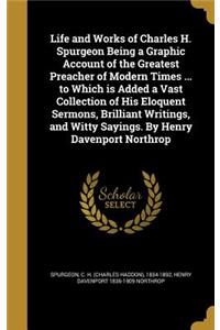 Life and Works of Charles H. Spurgeon Being a Graphic Account of the Greatest Preacher of Modern Times ... to Which is Added a Vast Collection of His Eloquent Sermons, Brilliant Writings, and Witty Sayings. By Henry Davenport Northrop