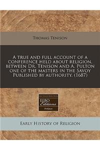 A True and Full Account of a Conference Held about Religion, Between Dr. Tenison and A. Pulton One of the Masters in the Savoy Published by Authority. (1687)