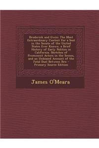 Broderick and Gwin: The Most Extraordinary Contest for a Seat in the Senate of the United States Ever Known. a Brief History of Early Politics in California. Sketches of Prominent Actors in the Scenes, and an Unbiased Account of the Fatal Duel Betw