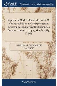 Réponse de M. de Calonne À l'Ecrit de M. Necker, Publié En Avril 1787; Contenant l'Examen Des Comptes de la Situation Des Finances Rendus En 1774, 1776, 1781, 1783, & 1787