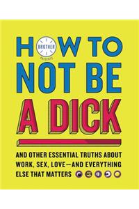 How to Not Be a Dick: And Other Essential Truths about Work, Sex, Love--And Everything Else That Matters