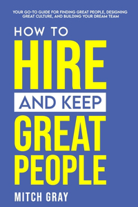 How to Hire and Keep Great People: Your go-to guide for finding great people, designing great culture, and building your dream team