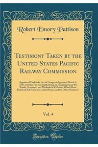 Testimony Taken by the United States Pacific Railway Commission, Vol. 4: Appointed Under the Act of Congress Approved March 3, 1887, Entitled an ACT Authorizing an Investigation of the Books, Accounts, and Methods of Railroads Which Have Received A