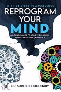 Reprogram your Mind: A Holistic Guide to Achieve Personal and Professional Excellence
