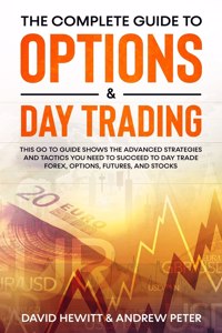 Complete Guide to Options & Day Trading: This Go To Guide Shows The Advanced Strategies And Tactics You Need To Succeed To Day Trade Forex, Options, Futures, and Stocks