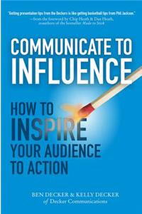 Communicate to Influence: How to Inspire Your Audience to Action: How to Inspire Your Audience to Action