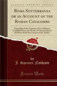 Roma Sotterranea or an Account of the Roman Catacombs: Especially of the Cemetery of St. Callixtus; Compliled from the Works of Commendatore de Rossi with the Consent of the Author (Classic Reprint)