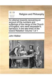 attempt towards recovering an account of the numbers and sufferings of the clergy of the Church of England, who were sequester'd, harrass'd, in the late times of the Grand Rebellion Volume 1 of 1