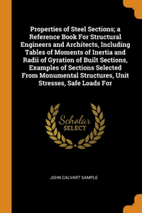 Properties of Steel Sections; a Reference Book For Structural Engineers and Architects, Including Tables of Moments of Inertia and Radii of Gyration of Built Sections, Examples of Sections Selected From Monumental Structures, Unit Stresses, Safe Lo