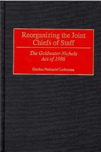 Reorganizing the Joint Chiefs of Staff: The Goldwater-Nichols Act of 1986