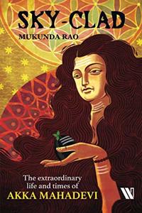 Sky-clad: The Extraordinary Life and Times of Akka Mahadevi