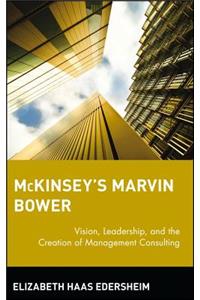 McKinsey's Marvin Bower: Vision, Leadership, and the Creation of Management Consulting