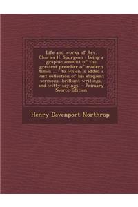 Life and Works of REV. Charles H. Spurgeon: Being a Graphic Account of the Greatest Preacher of Modern Times ...: To Which Is Added a Vast Collection of His Eloquent Sermons, Brilliant Writings, and Witty Sayings