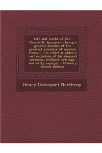 Life and Works of REV. Charles H. Spurgeon: Being a Graphic Account of the Greatest Preacher of Modern Times ...: To Which Is Added a Vast Collection of His Eloquent Sermons, Brilliant Writings, and Witty Sayings