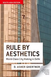 Rule By Aesthetics : World-Class City Making in Delhi