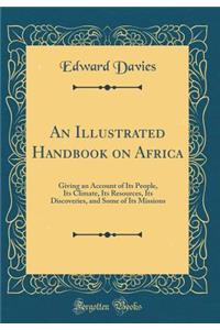 An Illustrated Handbook on Africa: Giving an Account of Its People, Its Climate, Its Resources, Its Discoveries, and Some of Its Missions (Classic Reprint)