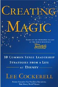 Creating Magic: 10 Common Sense Leadership Strategies from a Life at Disney