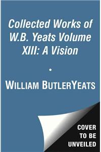 The Collected Works of W.B. Yeats Volume XIII: A Vision