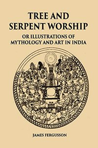 TREE AND SERPENT WORSHIP OR ILLUSTRATIONS OF MYTHOLOGY AND ART IN INDIA