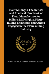 Flour Milling; a Theoretical and Practical Handbook of Flour Manufacture for Millers, Millwrights, Flour-milling Engineers, and Others Engaged in the Flour-milling Industry