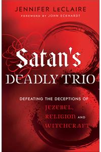 Satan`s Deadly Trio – Defeating the Deceptions of Jezebel, Religion and Witchcraft