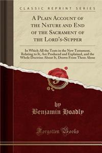 A Plain Account of the Nature and End of the Sacrament of the Lord's-Supper: In Which All the Texts in the New Testament, Relating to It, Are Produced and Explained, and the Whole Doctrine about It, Drawn from Them Alone (Classic Reprint)