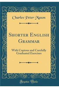 Shorter English Grammar: With Copious and Carefully Graduated Exercises (Classic Reprint)