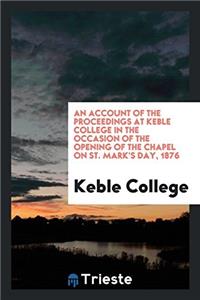 An Account of the Proceedings at Keble College in the Occasion of the Opening of the Chapel on St. Mark's Day, 1876