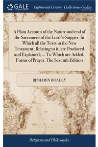 Plain Account of the Nature and end of the Sacrament of the Lord's-Supper. In Which all the Texts in the New Testament, Relating to it, are Produced and Explained; ... To Which are Added, Forms of Prayer. The Seventh Edition