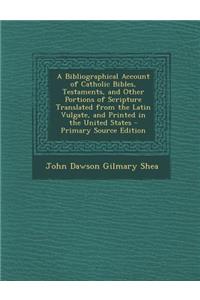 A Bibliographical Account of Catholic Bibles, Testaments, and Other Portions of Scripture Translated from the Latin Vulgate, and Printed in the Unit