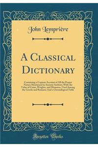 A Classical Dictionary: Containing a Copious Account of All the Proper Names Mentioned in Ancient Authors; With the Value of Coins, Weights, and Measures, Used Among the Greeks and Romans; And a Chronological Table (Classic Reprint)