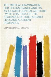 The Medical Examination for Life Insurance and Its Associated Clinical Methods: With Chapters on the Insurance of Substandard Lives and Accident Insurance
