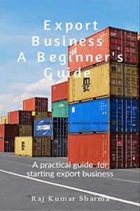 Export Business-A Beginner's Guide: A practical guide for starting export business