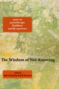 Wisdom of Not-Knowing: Essays on Psychotherapy, Buddhism and Life Experience