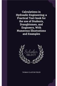 Calculations in Hydraulic Engineering; a Practical Text-book for the use of Students, Draughtsmen, and Engineers, With Numerous Illustrations and Examples