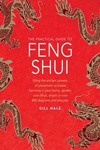 Feng Shui, The Practical Guide to: Using the Ancient Powers of Placement to Create Harmony in Your Home, Garden and Office, Shown in Over 800 Diagrams and Pictures
