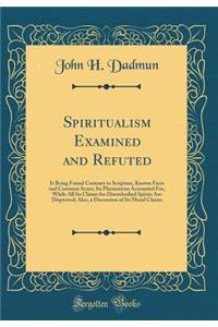 Spiritualism Examined and Refuted: It Being Found Contrary to Scripture, Known Facts and Common Sense; Its Phenomena Accounted For, While All Its Claims for Disembodied Spirits Are Disproved; Also, a Discussion of Its Moral Claims (Classic Reprint)