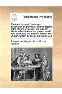 The Archbishop of Cambray's dissertation on pure love, with an account of the life and writings of the lady, for whose sake the Archbishop was banish'd from court Also two letters in French and English, written by one of the maids, 2ed