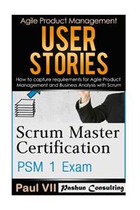 Scrum Master: Scrum Master Certification: Psm 1 Exam: & User Stories: How to Capture, and Manage Requirements for Agile Product Management and Business Analysis with Scrum